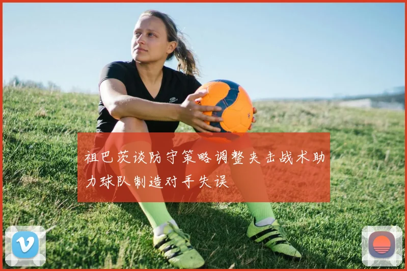 祖巴茨谈防守策略调整夹击战术助力球队制造对手失误