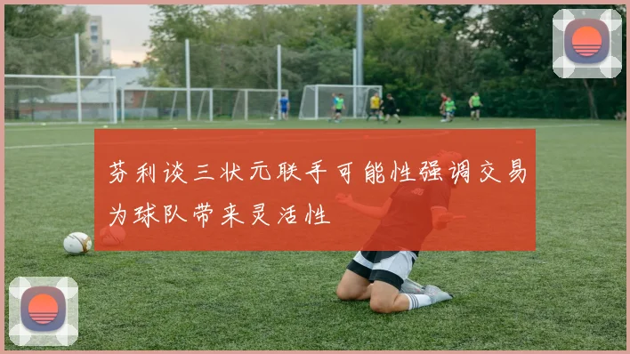 芬利谈三状元联手可能性强调交易为球队带来灵活性