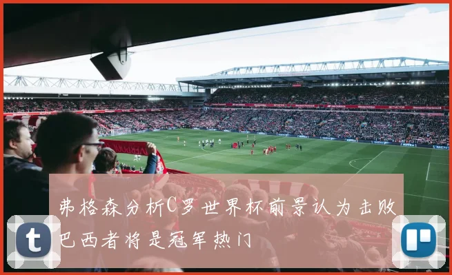 弗格森分析C罗世界杯前景认为击败巴西者将是冠军热门