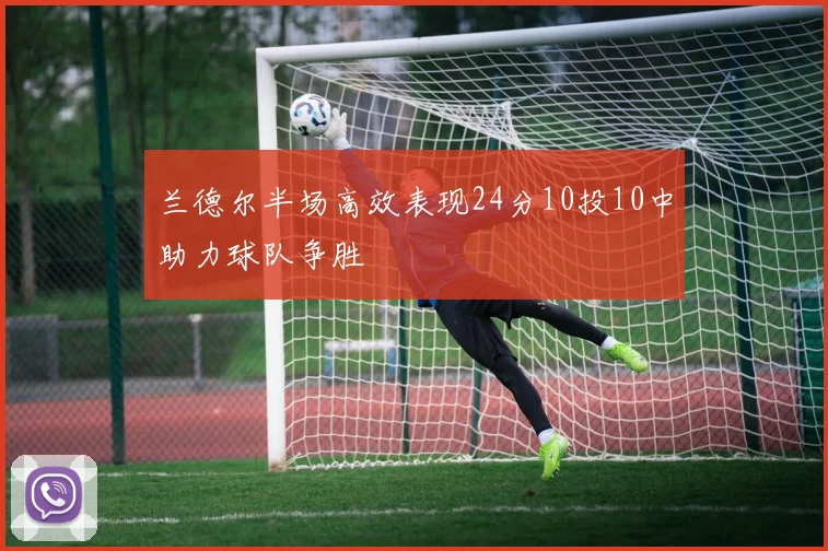 兰德尔半场高效表现24分10投10中助力球队争胜