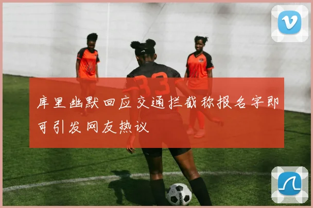 库里幽默回应交通拦截称报名字即可引发网友热议