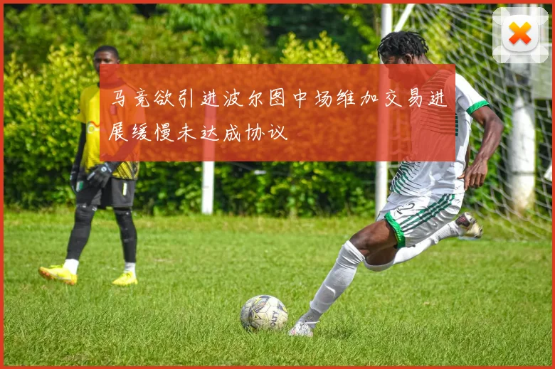 马竞欲引进波尔图中场维加交易进展缓慢未达成协议