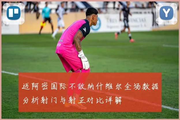 迈阿密国际不敌纳什维尔全场数据分析射门与射正对比详解