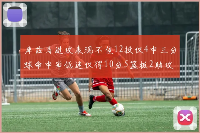 库兹马进攻表现不佳12投仅4中三分球命中率低迷仅得10分5篮板2助攻