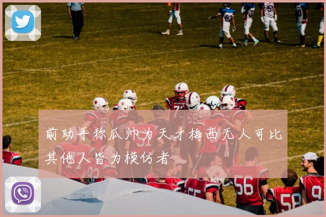 前助手称瓜帅为天才梅西无人可比其他人皆为模仿者