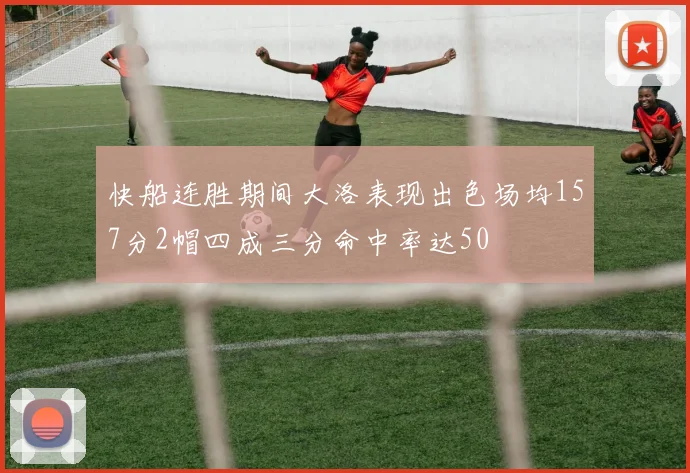 快船连胜期间大洛表现出色场均157分2帽四成三分命中率达50