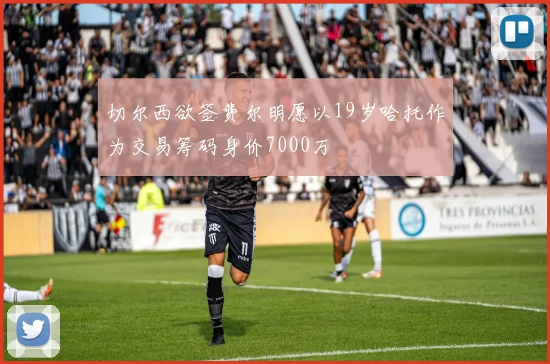 切尔西欲签费尔明愿以19岁哈托作为交易筹码身价7000万