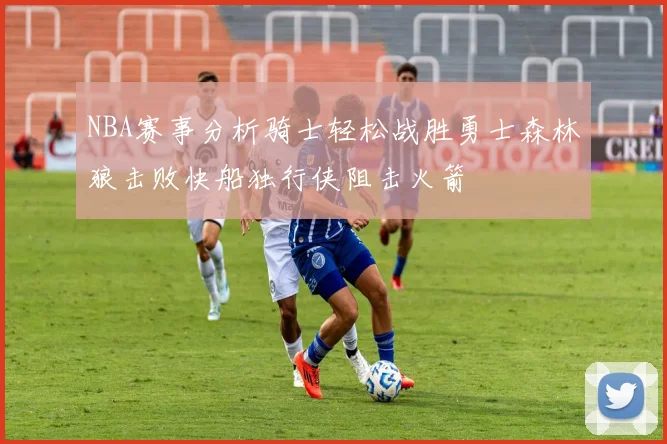 NBA赛事分析骑士轻松战胜勇士森林狼击败快船独行侠阻击火箭