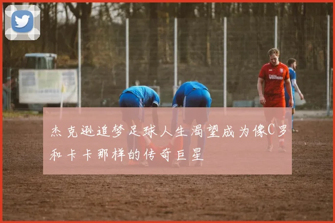 杰克逊追梦足球人生渴望成为像C罗和卡卡那样的传奇巨星
