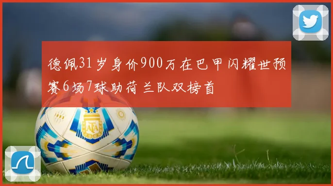 德佩31岁身价900万在巴甲闪耀世预赛6场7球助荷兰队双榜首