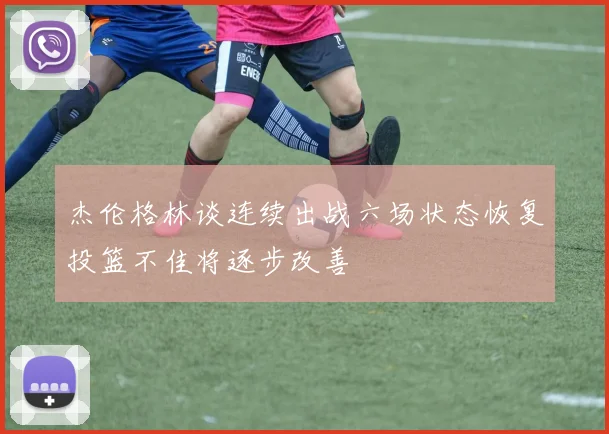 杰伦格林谈连续出战六场状态恢复投篮不佳将逐步改善