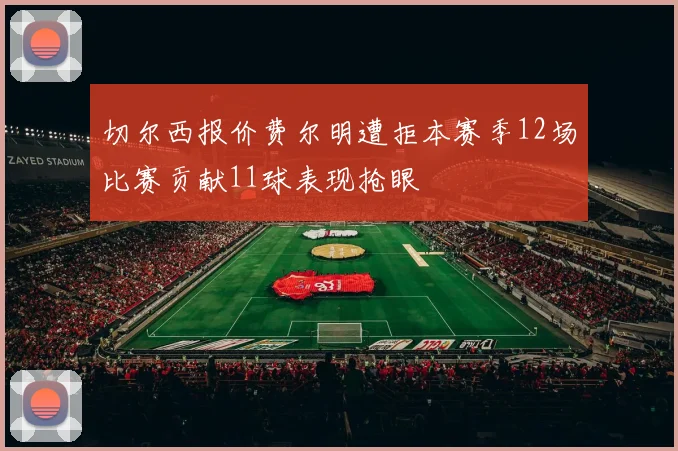 切尔西报价费尔明遭拒本赛季12场比赛贡献11球表现抢眼