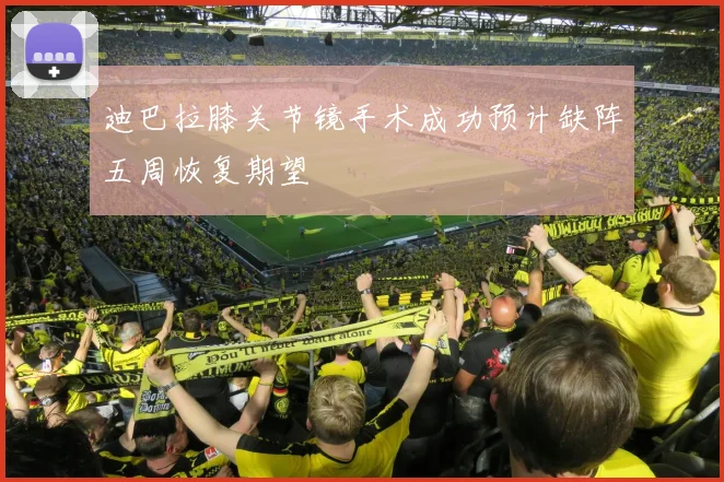 迪巴拉膝关节镜手术成功预计缺阵五周恢复期望