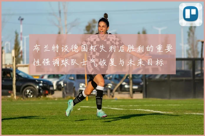 布兰特谈德国杯失利后胜利的重要性强调球队士气恢复与未来目标