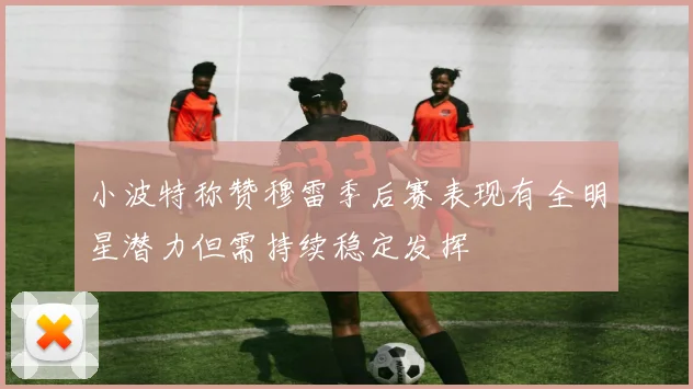 小波特称赞穆雷季后赛表现有全明星潜力但需持续稳定发挥