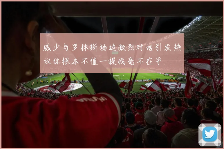 威少与罗林斯场边激烈对话引发热议你根本不值一提我毫不在乎