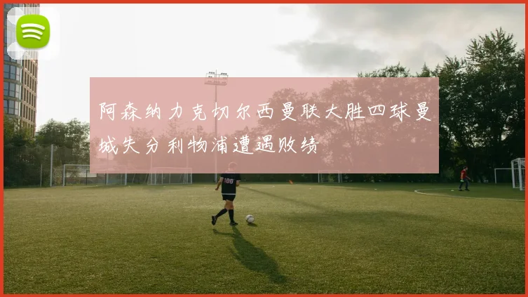 阿森纳力克切尔西曼联大胜四球曼城失分利物浦遭遇败绩