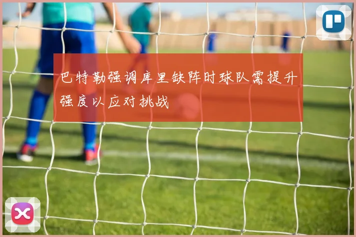巴特勒强调库里缺阵时球队需提升强度以应对挑战