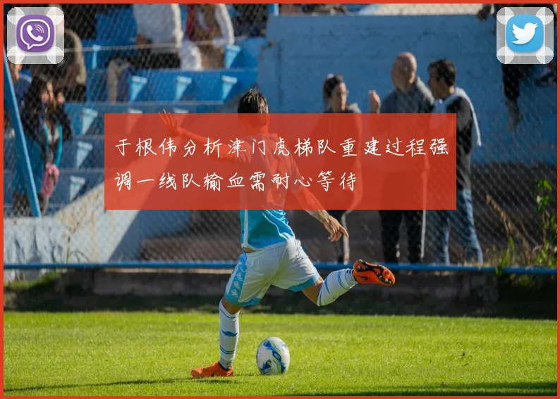 于根伟分析津门虎梯队重建过程强调一线队输血需耐心等待