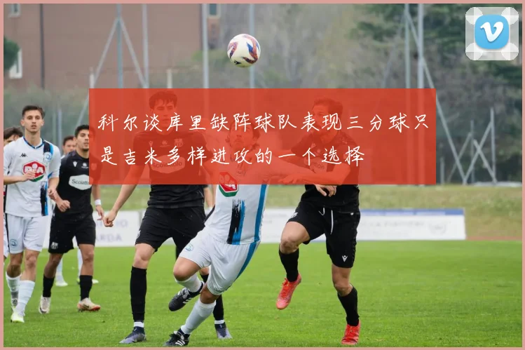 科尔谈库里缺阵球队表现三分球只是吉米多样进攻的一个选择