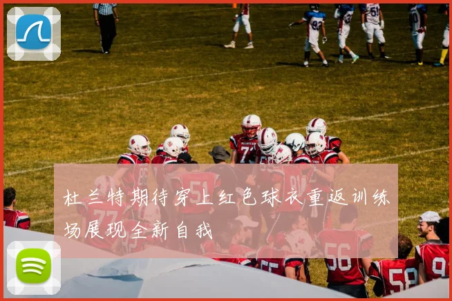 杜兰特期待穿上红色球衣重返训练场展现全新自我