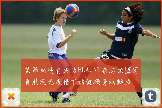 莱昂纳德首次为FLAUNT杂志拍摄写真展现无表情下的健硕身材魅力