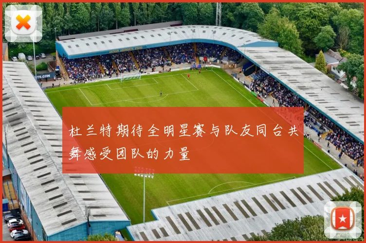 杜兰特期待全明星赛与队友同台共舞感受团队的力量