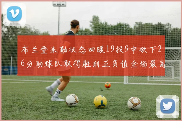 布兰登米勒状态回暖19投9中砍下26分助球队取得胜利正负值全场最高