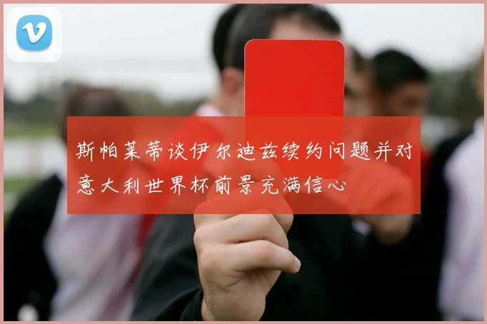 斯帕莱蒂谈伊尔迪兹续约问题并对意大利世界杯前景充满信心