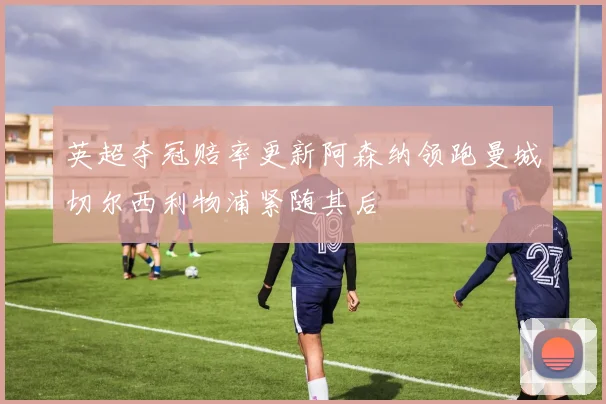 英超夺冠赔率更新阿森纳领跑曼城切尔西利物浦紧随其后