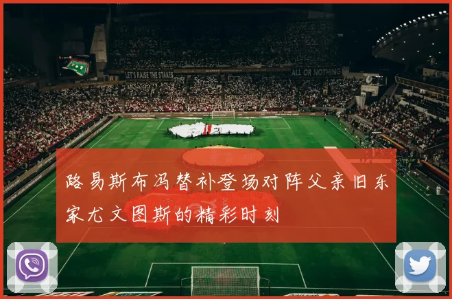路易斯布冯替补登场对阵父亲旧东家尤文图斯的精彩时刻