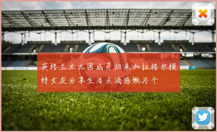 英格兰太太团成员归来加拉格尔模特女友分享生活点滴感慨万千