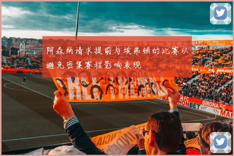 阿森纳请求提前与埃弗顿的比赛以避免密集赛程影响表现