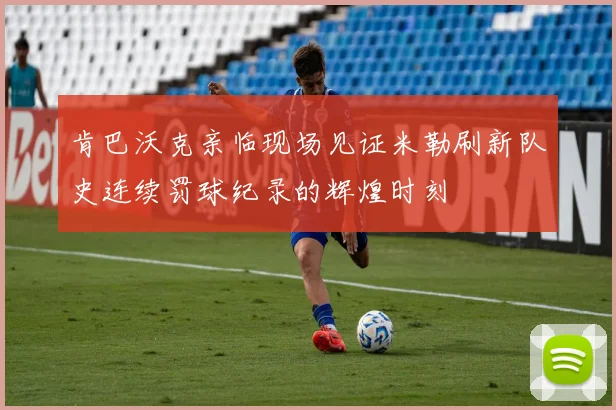 肯巴沃克亲临现场见证米勒刷新队史连续罚球纪录的辉煌时刻