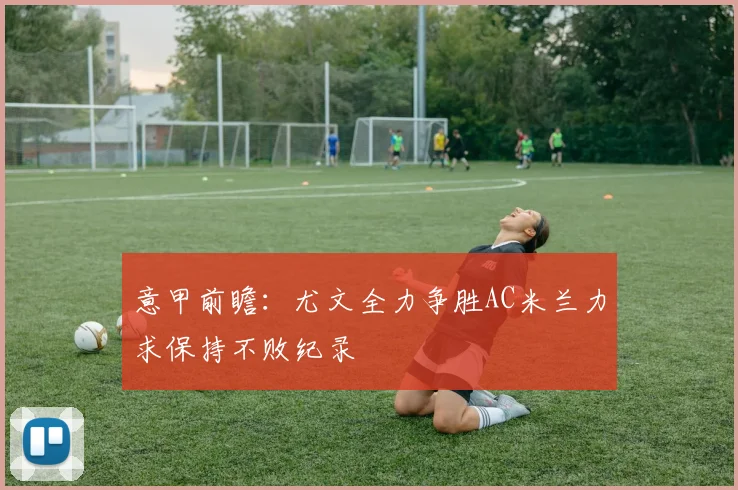 意甲前瞻：尤文全力争胜AC米兰力求保持不败纪录