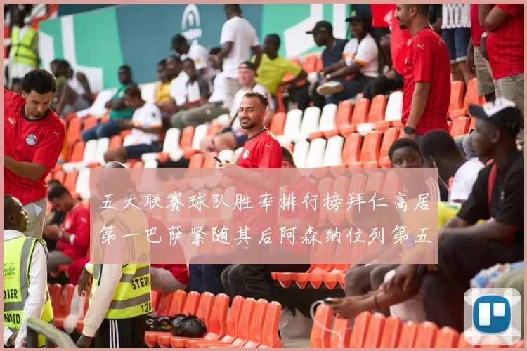 五大联赛球队胜率排行榜拜仁高居第一巴萨紧随其后阿森纳位列第五
