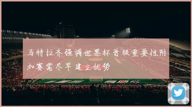马特拉齐强调世界杯晋级重要性附加赛需尽早建立优势